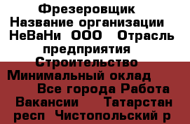 Фрезеровщик › Название организации ­ НеВаНи, ООО › Отрасль предприятия ­ Строительство › Минимальный оклад ­ 60 000 - Все города Работа » Вакансии   . Татарстан респ.,Чистопольский р-н